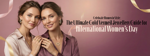 Celebrate Women in Style: Gold Vermeil Jewellery Guide for International Women’s Day