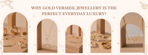 Why Gold Vermeil Jewellery Is the Perfect Everyday Luxury