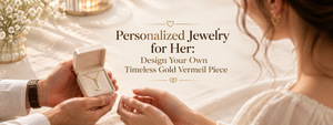 Personalized Jewelry for Her: Design Your Own Timeless Gold Vermeil Piece