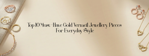 Top 10 Must-Have Gold Vermeil Jewellery Pieces For Everyday Style